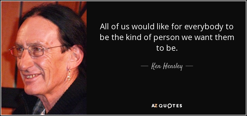 All of us would like for everybody to be the kind of person we want them to be. - Ken Hensley