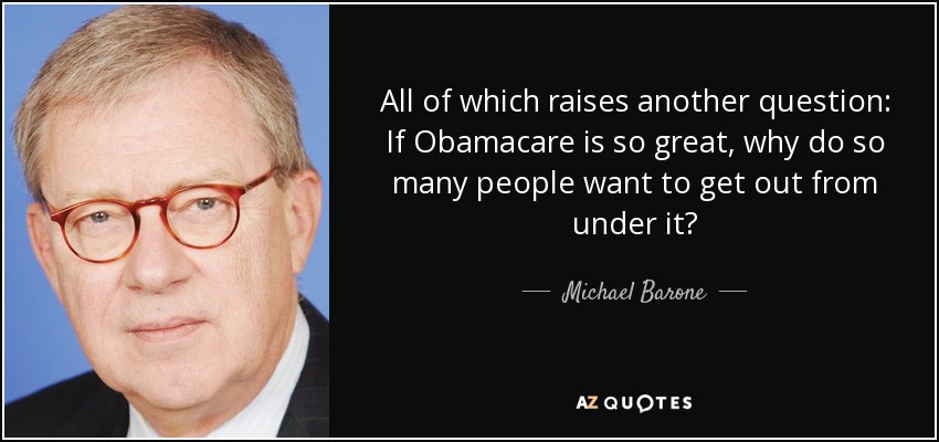 All of which raises another question: If Obamacare is so great, why do so many people want to get out from under it? - Michael Barone