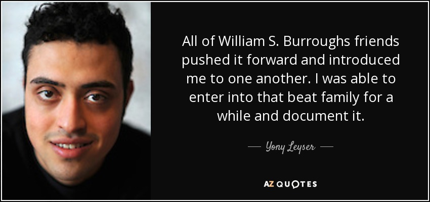 All of William S. Burroughs friends pushed it forward and introduced me to one another. I was able to enter into that beat family for a while and document it. - Yony Leyser