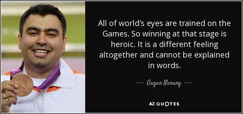 All of world's eyes are trained on the Games. So winning at that stage is heroic. It is a different feeling altogether and cannot be explained in words. - Gagan Narang