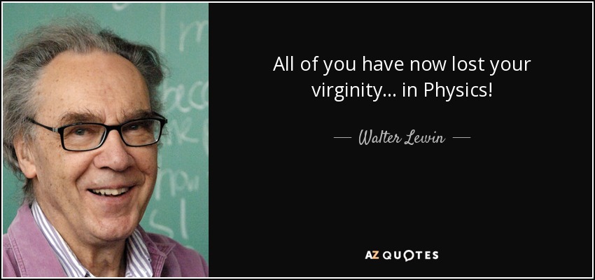 All of you have now lost your virginity... in Physics! - Walter Lewin