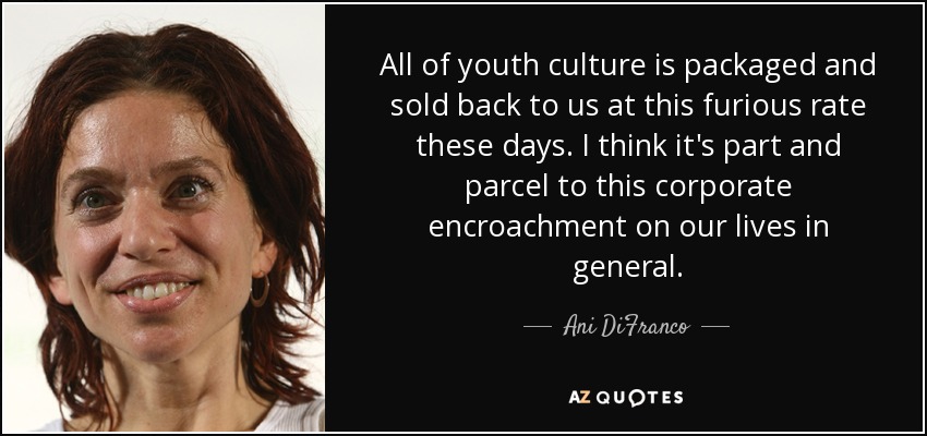 All of youth culture is packaged and sold back to us at this furious rate these days. I think it's part and parcel to this corporate encroachment on our lives in general. - Ani DiFranco