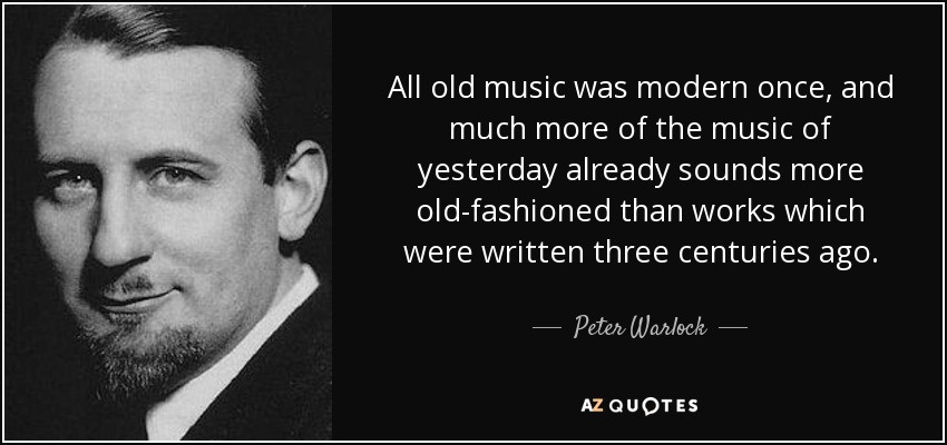 All old music was modern once, and much more of the music of yesterday already sounds more old-fashioned than works which were written three centuries ago. - Peter Warlock