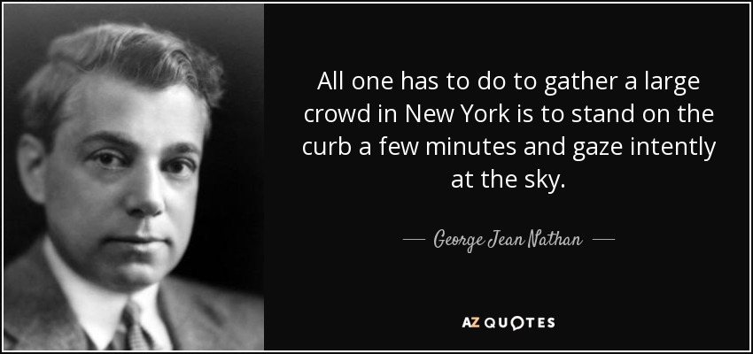 All one has to do to gather a large crowd in New York is to stand on the curb a few minutes and gaze intently at the sky. - George Jean Nathan