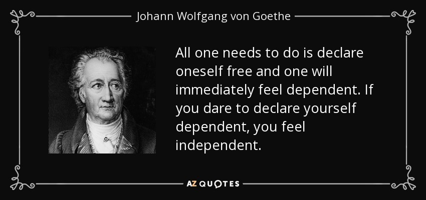 All one needs to do is declare oneself free and one will immediately feel dependent. If you dare to declare yourself dependent, you feel independent. - Johann Wolfgang von Goethe