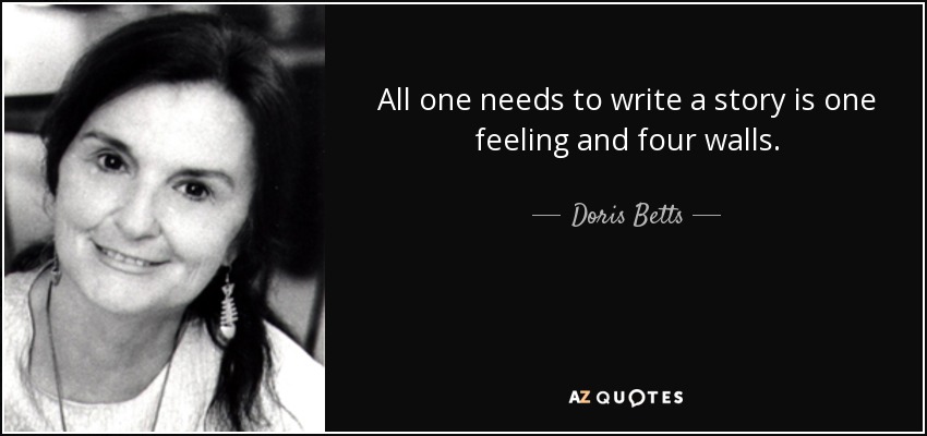 All one needs to write a story is one feeling and four walls. - Doris Betts