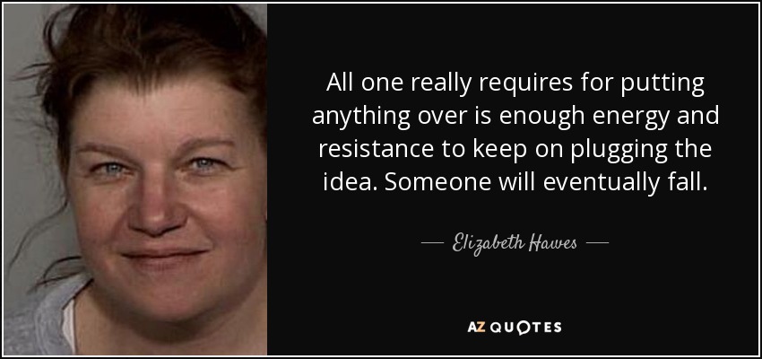 All one really requires for putting anything over is enough energy and resistance to keep on plugging the idea. Someone will eventually fall. - Elizabeth Hawes