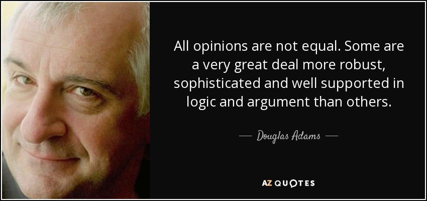 All opinions are not equal. Some are a very great deal more robust, sophisticated and well supported in logic and argument than others. - Douglas Adams