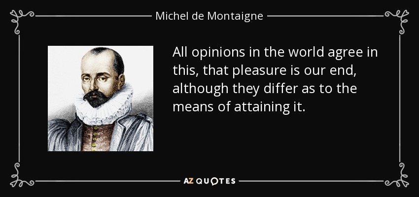 All opinions in the world agree in this, that pleasure is our end, although they differ as to the means of attaining it. - Michel de Montaigne
