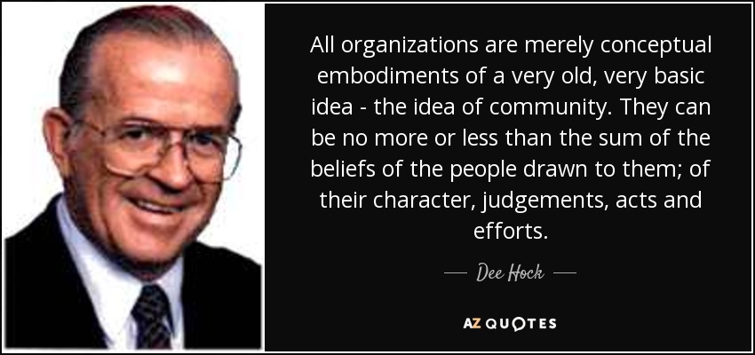 All organizations are merely conceptual embodiments of a very old, very basic idea - the idea of community. They can be no more or less than the sum of the beliefs of the people drawn to them; of their character, judgements, acts and efforts. - Dee Hock