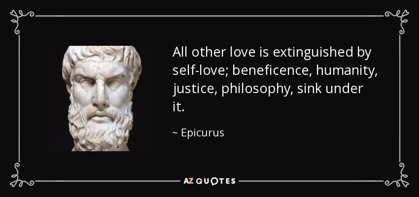 All other love is extinguished by self-love; beneficence, humanity, justice, philosophy, sink under it. - Epicurus