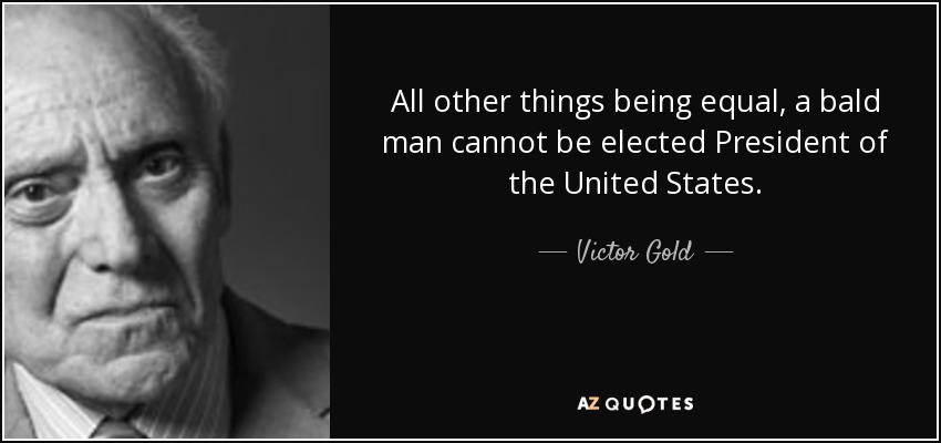 All other things being equal, a bald man cannot be elected President of the United States. - Victor Gold
