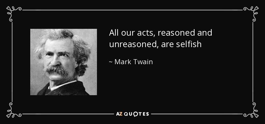 All our acts, reasoned and unreasoned, are selfish - Mark Twain