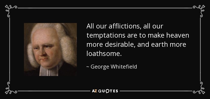 All our afflictions, all our temptations are to make heaven more desirable, and earth more loathsome. - George Whitefield
