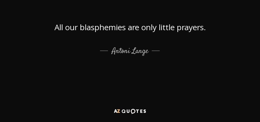 All our blasphemies are only little prayers. - Antoni Lange