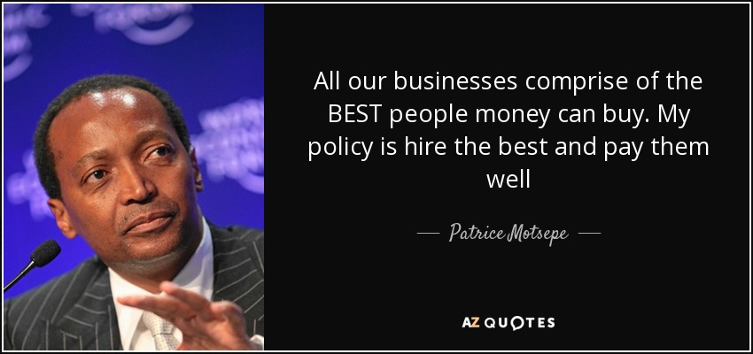 All our businesses comprise of the BEST people money can buy. My policy is hire the best and pay them well - Patrice Motsepe