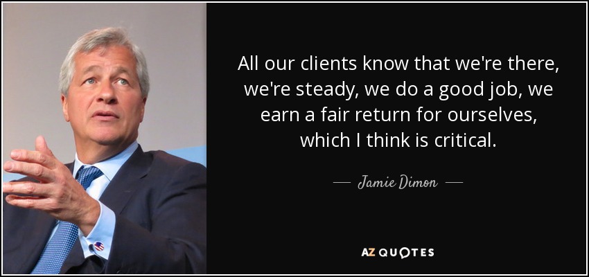 All our clients know that we're there, we're steady, we do a good job, we earn a fair return for ourselves, which I think is critical. - Jamie Dimon