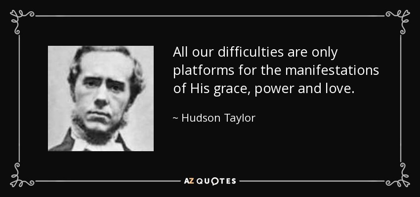 All our difficulties are only platforms for the manifestations of His grace, power and love. - Hudson Taylor