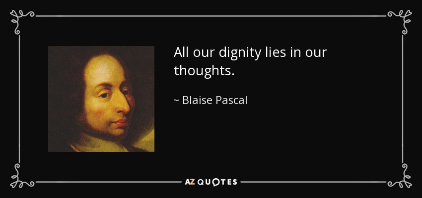 All our dignity lies in our thoughts. - Blaise Pascal