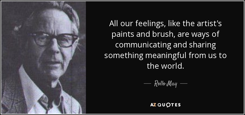 All our feelings, like the artist's paints and brush, are ways of communicating and sharing something meaningful from us to the world. - Rollo May