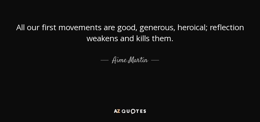 All our first movements are good, generous, heroical; reflection weakens and kills them. - Aime Martin