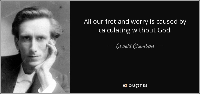 All our fret and worry is caused by calculating without God. - Oswald Chambers