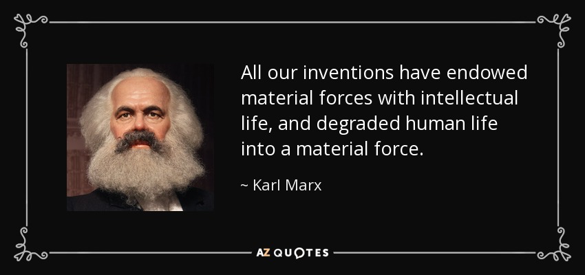 All our inventions have endowed material forces with intellectual life, and degraded human life into a material force. - Karl Marx