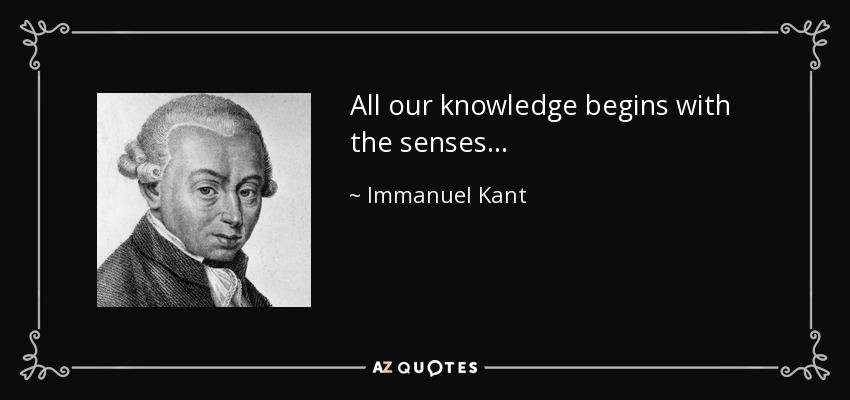 All our knowledge begins with the senses... - Immanuel Kant