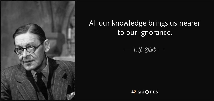 All our knowledge brings us nearer to our ignorance. - T. S. Eliot