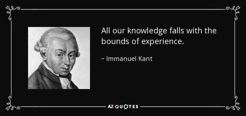 All our knowledge falls with the bounds of experience. - Immanuel Kant