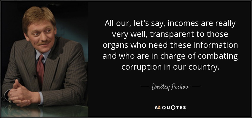 All our, let's say, incomes are really very well, transparent to those organs who need these information and who are in charge of combating corruption in our country. - Dmitry Peskov