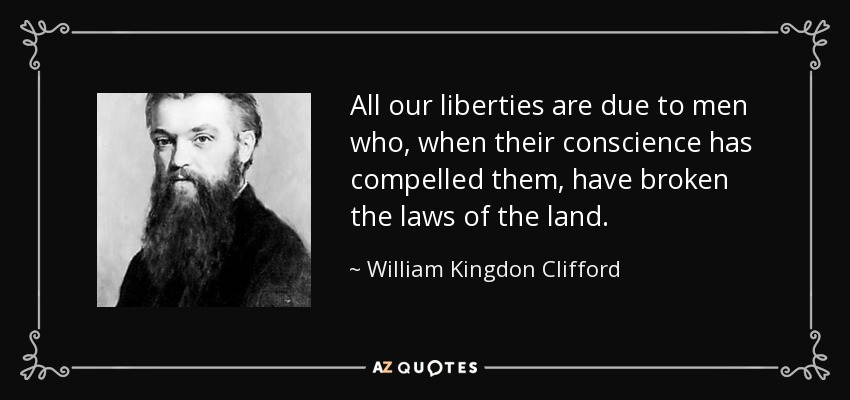 All our liberties are due to men who, when their conscience has compelled them, have broken the laws of the land. - William Kingdon Clifford