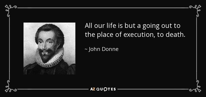 All our life is but a going out to the place of execution, to death. - John Donne