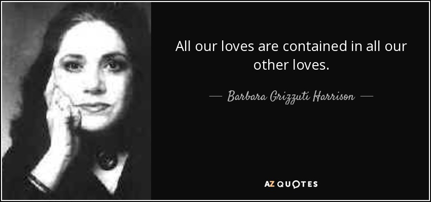 All our loves are contained in all our other loves. - Barbara Grizzuti Harrison