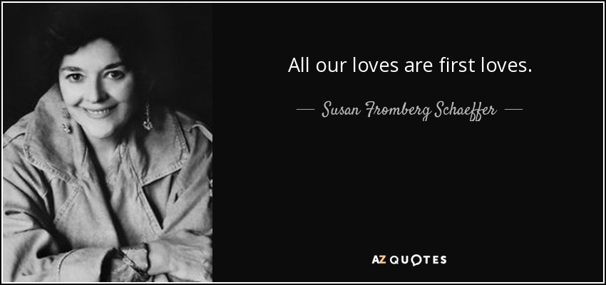 All our loves are first loves. - Susan Fromberg Schaeffer