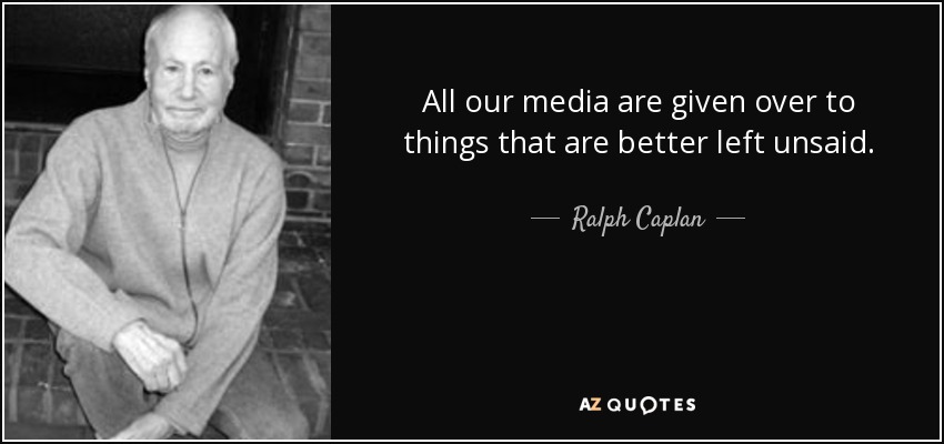 All our media are given over to things that are better left unsaid. - Ralph Caplan