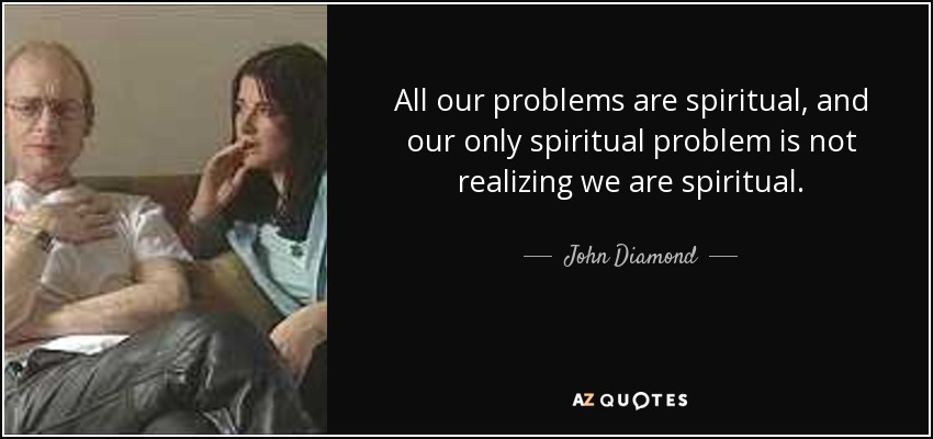 All our problems are spiritual, and our only spiritual problem is not realizing we are spiritual. - John Diamond