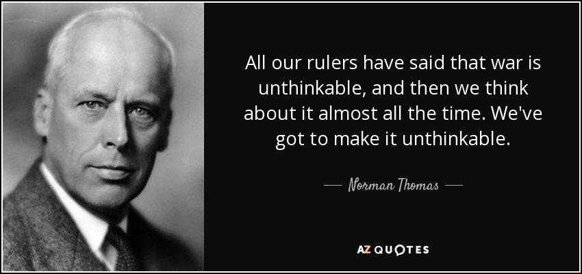 All our rulers have said that war is unthinkable, and then we think about it almost all the time. We've got to make it unthinkable. - Norman Thomas
