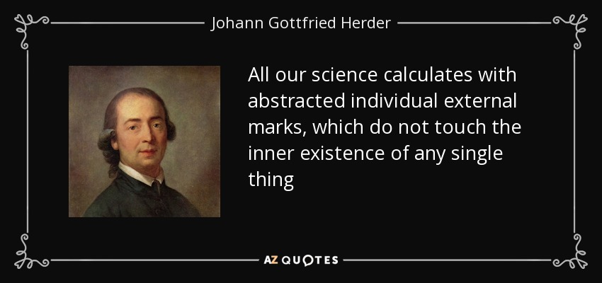 All our science calculates with abstracted individual external marks, which do not touch the inner existence of any single thing - Johann Gottfried Herder