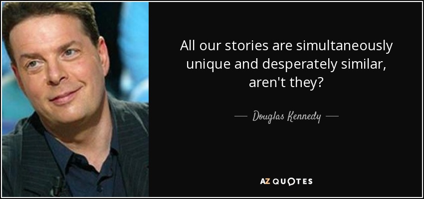 All our stories are simultaneously unique and desperately similar, aren't they? - Douglas Kennedy