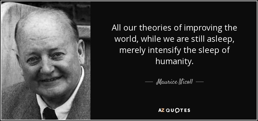 All our theories of improving the world, while we are still asleep, merely intensify the sleep of humanity. - Maurice Nicoll