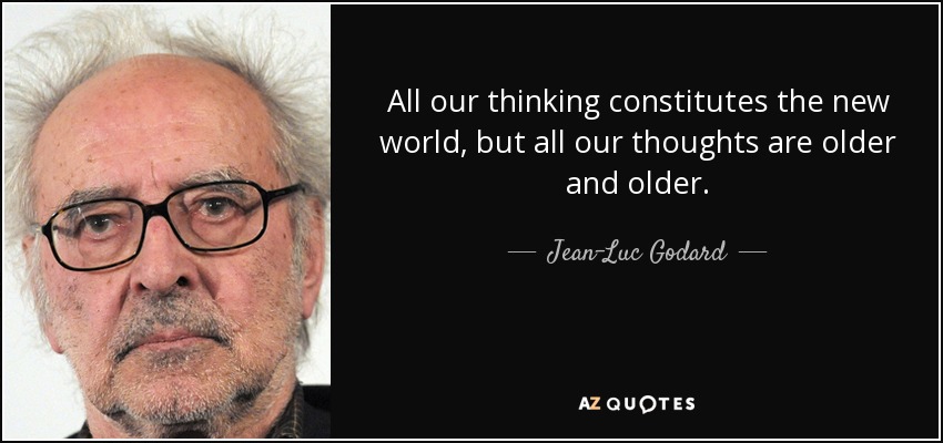 All our thinking constitutes the new world, but all our thoughts are older and older. - Jean-Luc Godard