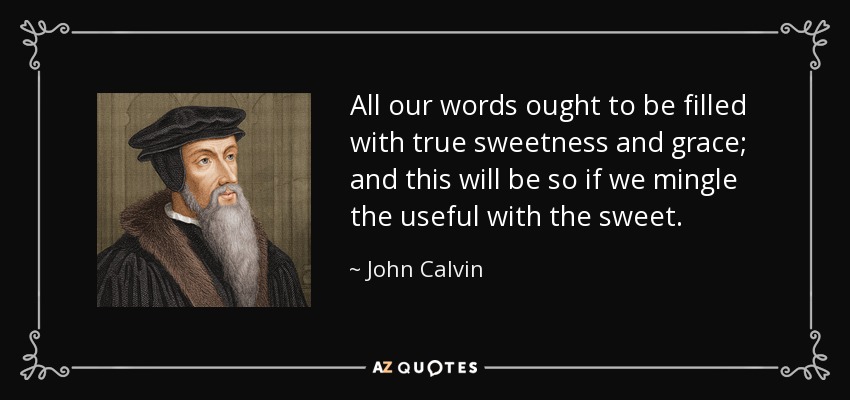 All our words ought to be filled with true sweetness and grace; and this will be so if we mingle the useful with the sweet. - John Calvin