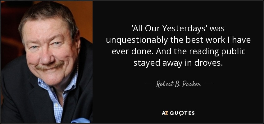'All Our Yesterdays' was unquestionably the best work I have ever done. And the reading public stayed away in droves. - Robert B. Parker