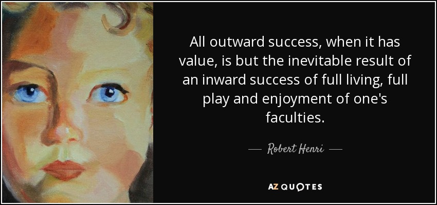 All outward success, when it has value, is but the inevitable result of an inward success of full living, full play and enjoyment of one's faculties. - Robert Henri