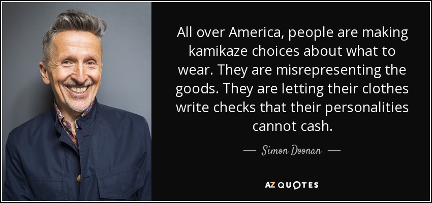 All over America, people are making kamikaze choices about what to wear. They are misrepresenting the goods. They are letting their clothes write checks that their personalities cannot cash. - Simon Doonan