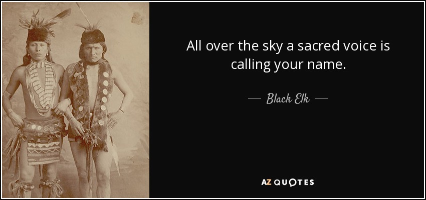 All over the sky a sacred voice is calling your name. - Black Elk