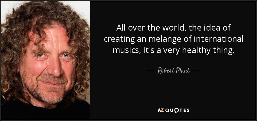 All over the world, the idea of creating an melange of international musics, it's a very healthy thing. - Robert Plant
