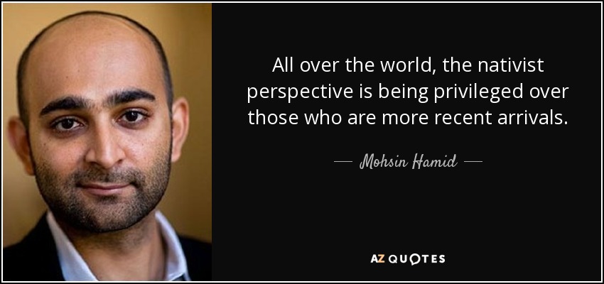 All over the world, the nativist perspective is being privileged over those who are more recent arrivals. - Mohsin Hamid