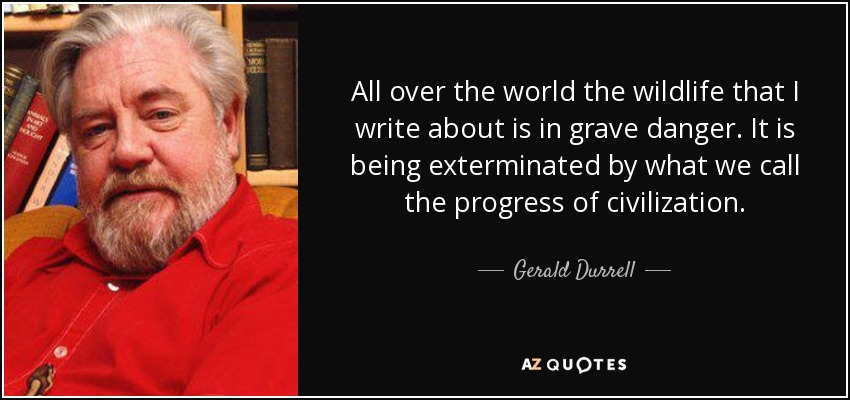 All over the world the wildlife that I write about is in grave danger. It is being exterminated by what we call the progress of civilization. - Gerald Durrell
